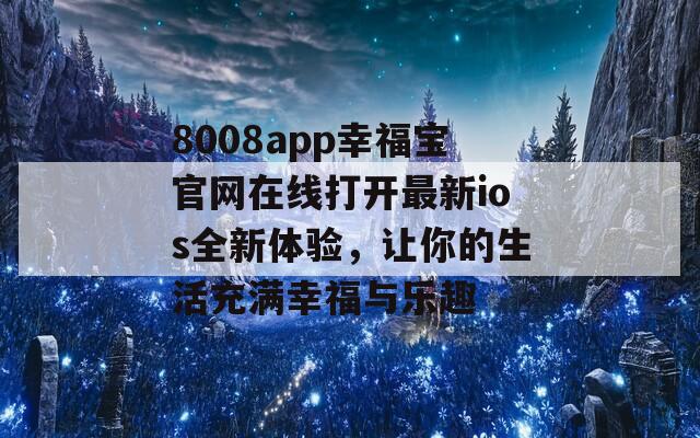 8008app幸福宝官网在线打开最新ios全新体验，让你的生活充满幸福与乐趣