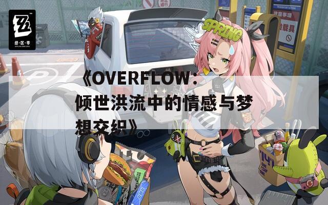 《OVERFLOW：倾世洪流中的情感与梦想交织》