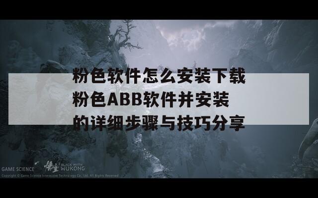 粉色软件怎么安装下载粉色ABB软件并安装的详细步骤与技巧分享