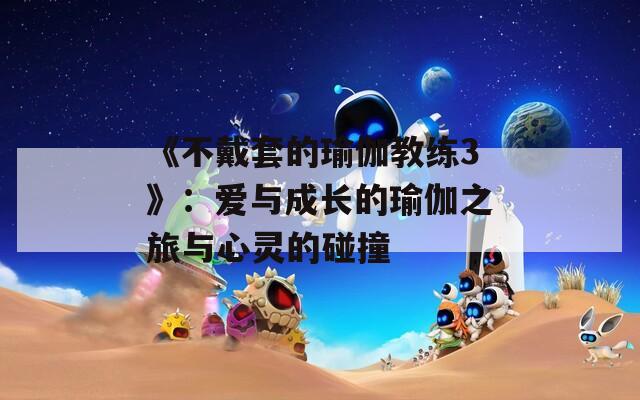 《不戴套的瑜伽教练3》：爱与成长的瑜伽之旅与心灵的碰撞