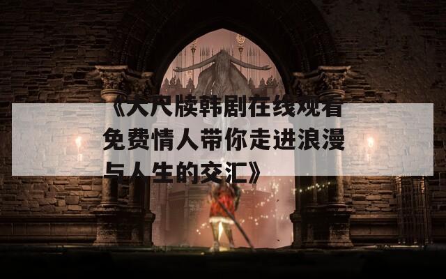 《大尺牍韩剧在线观看免费情人带你走进浪漫与人生的交汇》