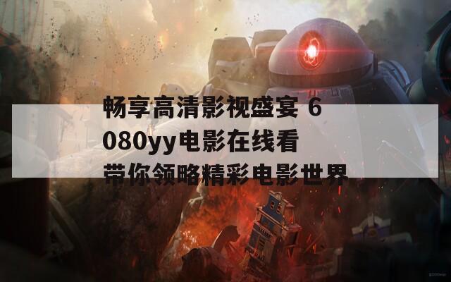 畅享高清影视盛宴 6080yy电影在线看带你领略精彩电影世界