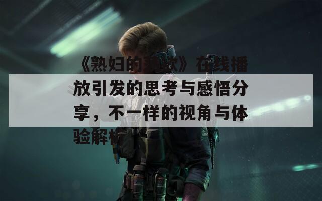 《熟妇的荡欲》在线播放引发的思考与感悟分享，不一样的视角与体验解析