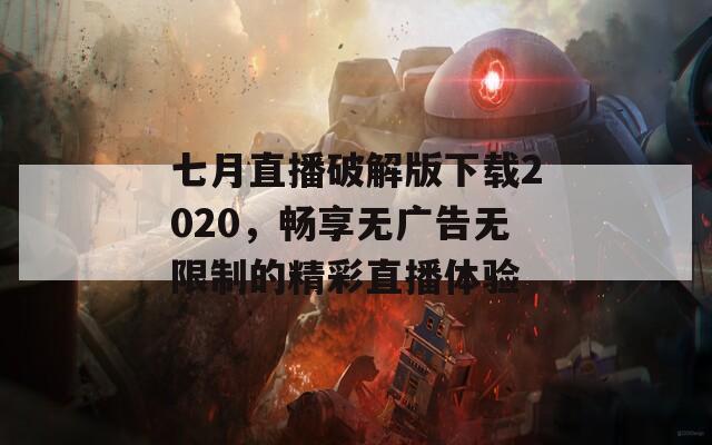 七月直播破解版下载2020，畅享无广告无限制的精彩直播体验