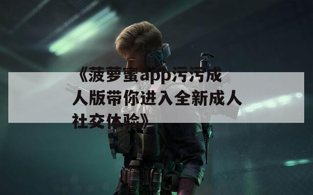 《菠萝蜜app污污成人版带你进入全新成人社交体验》