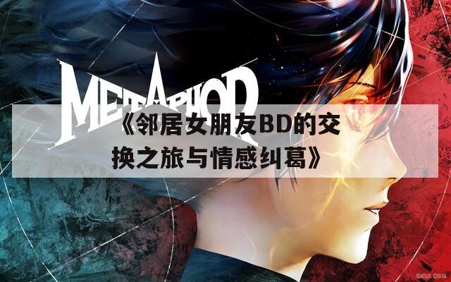 《邻居女朋友BD的交换之旅与情感纠葛》