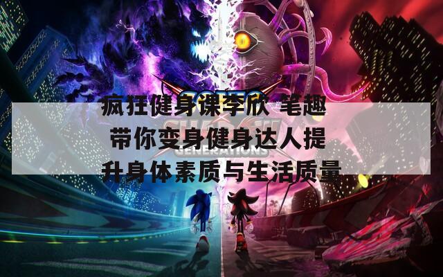 疯狂健身课李欣 笔趣 带你变身健身达人提升身体素质与生活质量