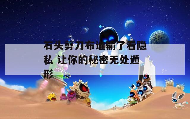 石头剪刀布谁输了看隐私 让你的秘密无处遁形