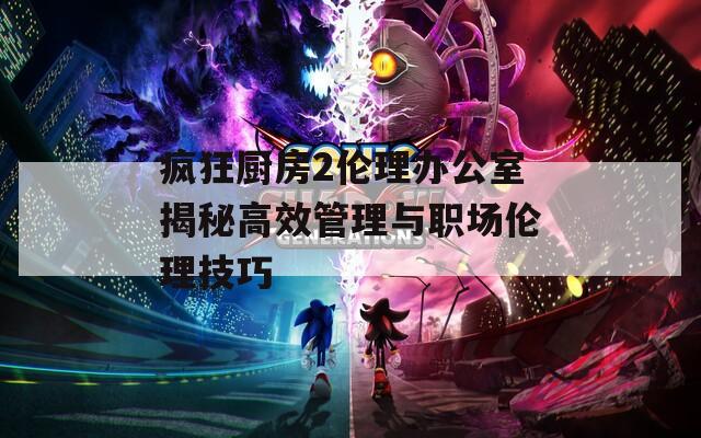 疯狂厨房2伦理办公室揭秘高效管理与职场伦理技巧