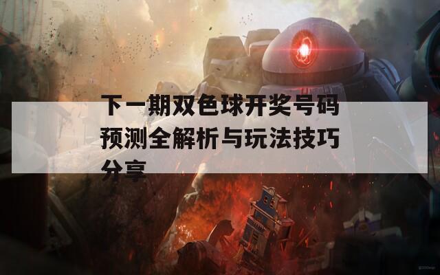 下一期双色球开奖号码预测全解析与玩法技巧分享