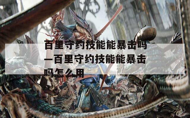 百里守约技能能暴击吗—百里守约技能能暴击吗怎么用