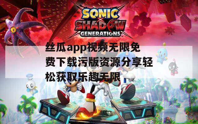 丝瓜app视频无限免费下载污版资源分享轻松获取乐趣无限