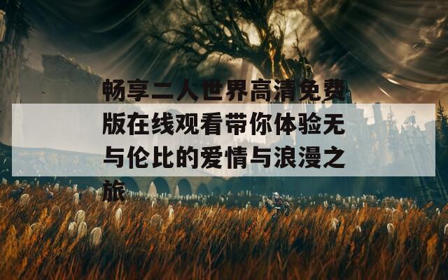 畅享二人世界高清免费版在线观看带你体验无与伦比的爱情与浪漫之旅