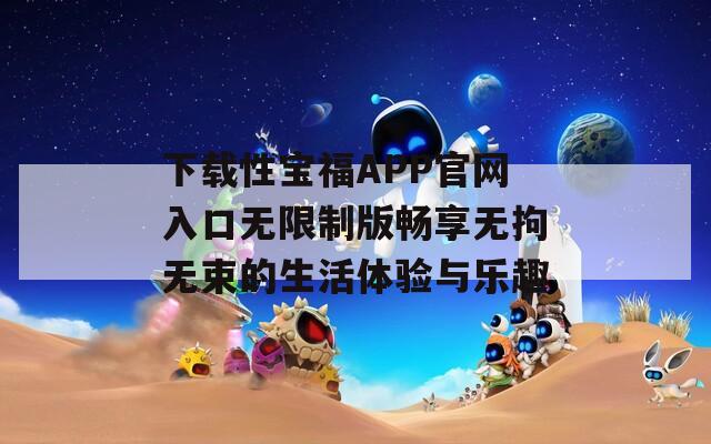 下载性宝福APP官网入口无限制版畅享无拘无束的生活体验与乐趣