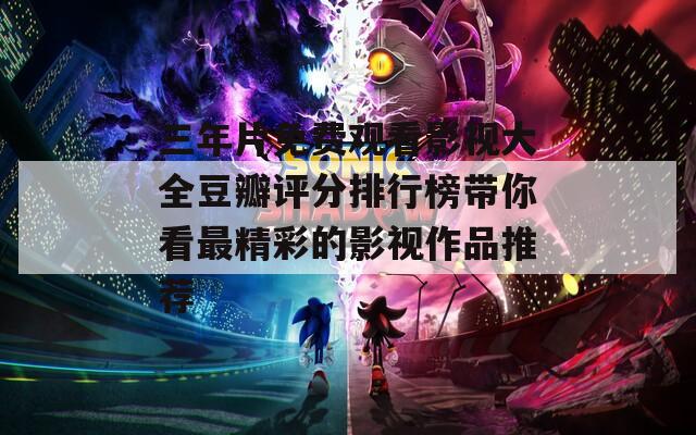 三年片免费观看影视大全豆瓣评分排行榜带你看最精彩的影视作品推荐