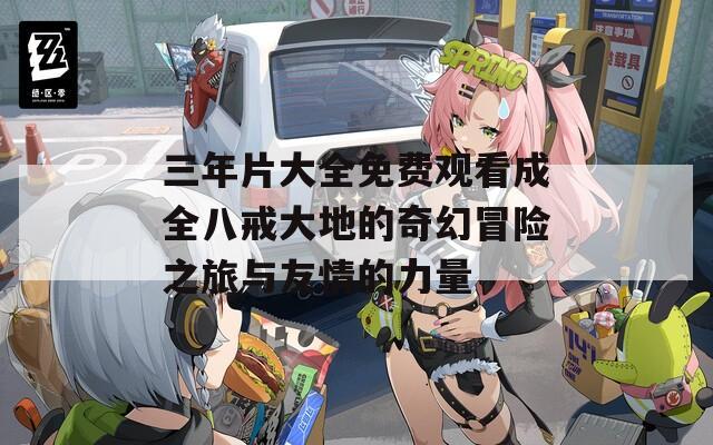 三年片大全免费观看成全八戒大地的奇幻冒险之旅与友情的力量