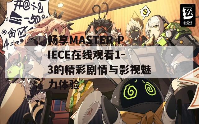 畅享MASTER PIECE在线观看1-3的精彩剧情与影视魅力体验