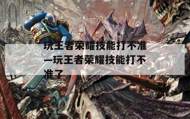 玩王者荣耀技能打不准—玩王者荣耀技能打不准了