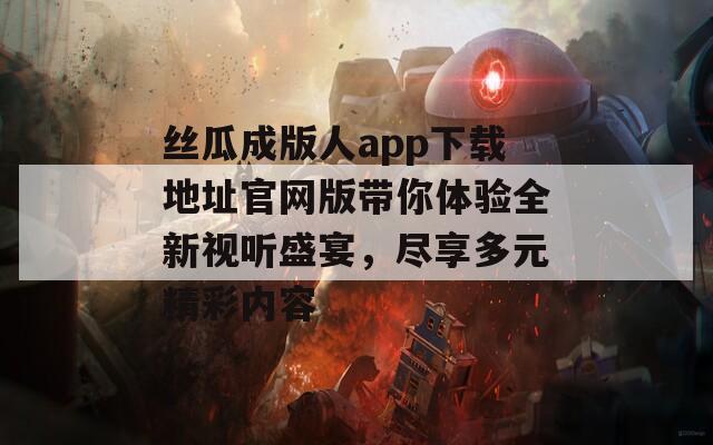 丝瓜成版人app下载地址官网版带你体验全新视听盛宴，尽享多元精彩内容