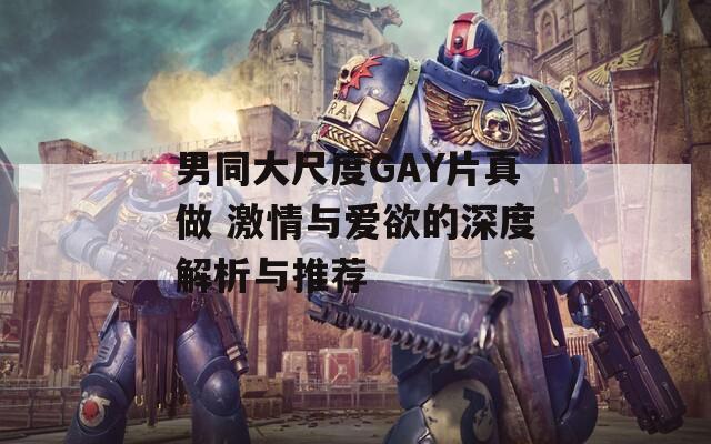 男同大尺度GAY片真做 激情与爱欲的深度解析与推荐