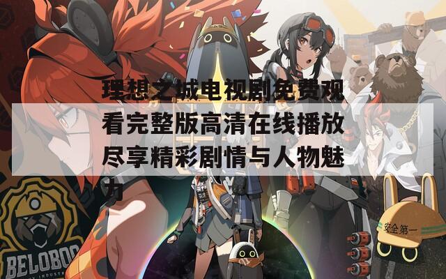 理想之城电视剧免费观看完整版高清在线播放尽享精彩剧情与人物魅力