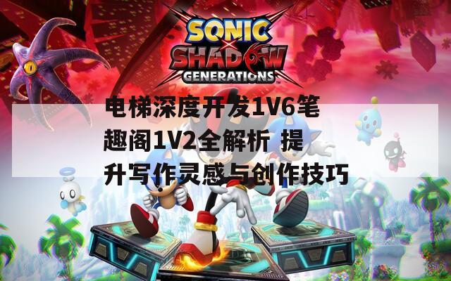 电梯深度开发1V6笔趣阁1V2全解析 提升写作灵感与创作技巧