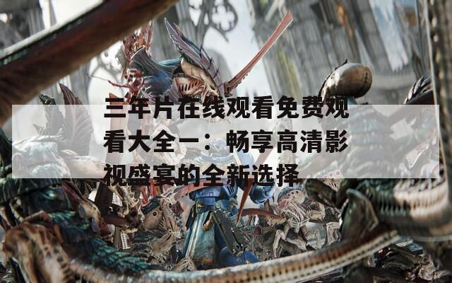 三年片在线观看免费观看大全一：畅享高清影视盛宴的全新选择