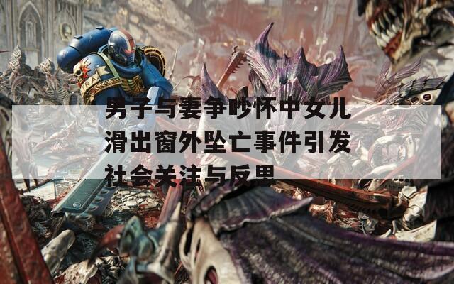 男子与妻争吵怀中女儿滑出窗外坠亡事件引发社会关注与反思