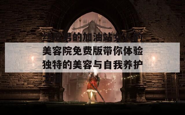 丝瓜男的加油站女人的美容院免费版带你体验独特的美容与自我养护之旅