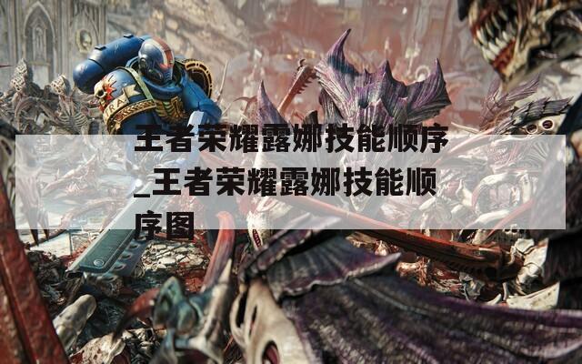 王者荣耀露娜技能顺序_王者荣耀露娜技能顺序图