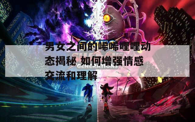 男女之间的唏唏哩哩动态揭秘 如何增强情感交流和理解
