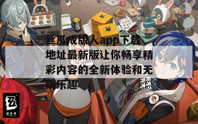 丝瓜成版人app下载地址最新版让你畅享精彩内容的全新体验和无限乐趣
