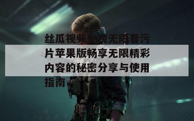 丝瓜视频免费无限看污片苹果版畅享无限精彩内容的秘密分享与使用指南