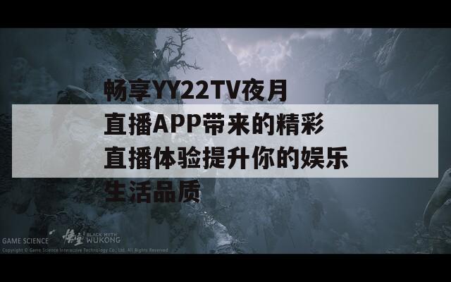 畅享YY22TV夜月直播APP带来的精彩直播体验提升你的娱乐生活品质