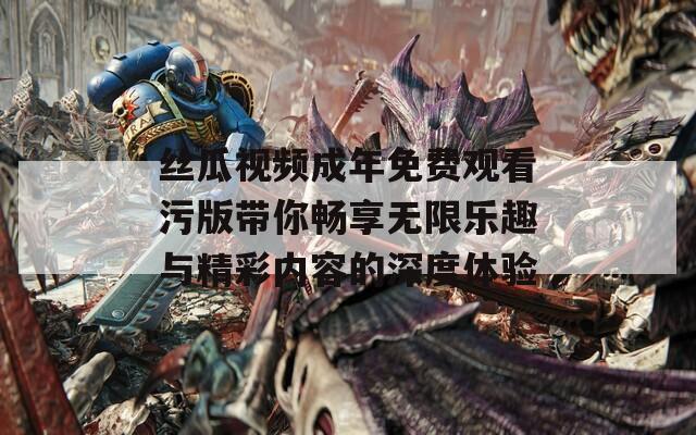 丝瓜视频成年免费观看污版带你畅享无限乐趣与精彩内容的深度体验