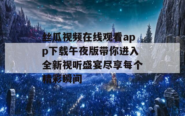 丝瓜视频在线观看app下载午夜版带你进入全新视听盛宴尽享每个精彩瞬间
