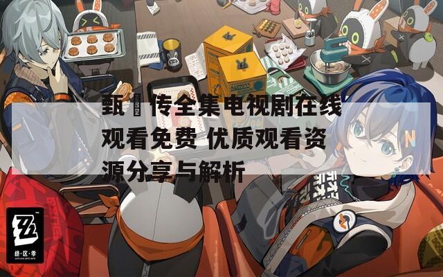 甄嬛传全集电视剧在线观看免费 优质观看资源分享与解析