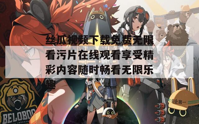 丝瓜视频下载免费无限看污片在线观看享受精彩内容随时畅看无限乐趣