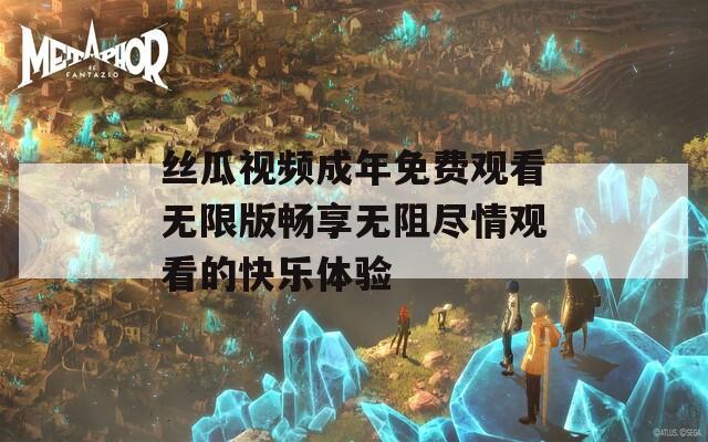 丝瓜视频成年免费观看无限版畅享无阻尽情观看的快乐体验