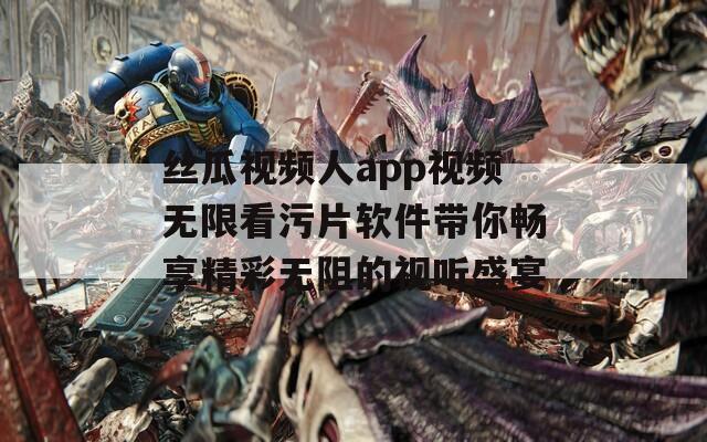 丝瓜视频人app视频无限看污片软件带你畅享精彩无阻的视听盛宴