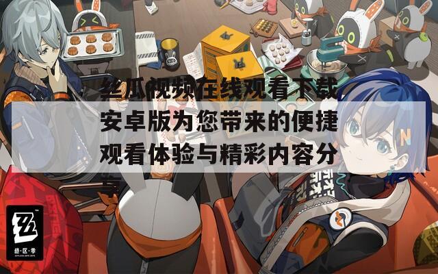 丝瓜视频在线观看下载安卓版为您带来的便捷观看体验与精彩内容分享