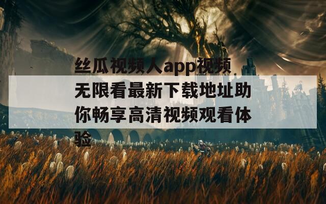 丝瓜视频人app视频无限看最新下载地址助你畅享高清视频观看体验