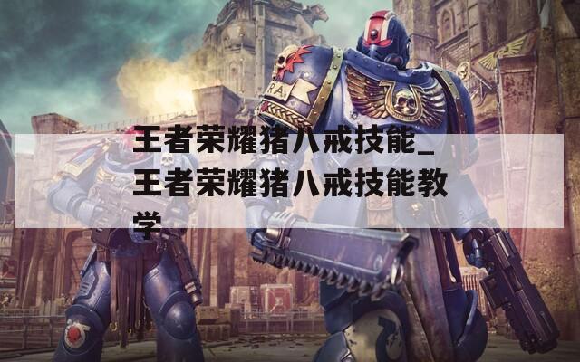 王者荣耀猪八戒技能_王者荣耀猪八戒技能教学