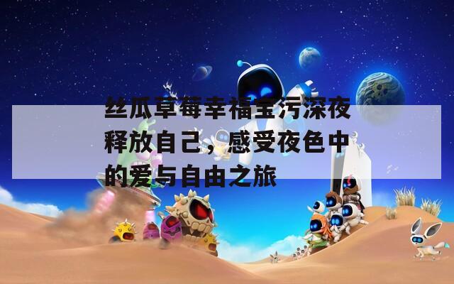 丝瓜草莓幸福宝污深夜释放自己，感受夜色中的爱与自由之旅