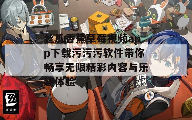 丝瓜香蕉草莓视频app下载污污污软件带你畅享无限精彩内容与乐趣体验