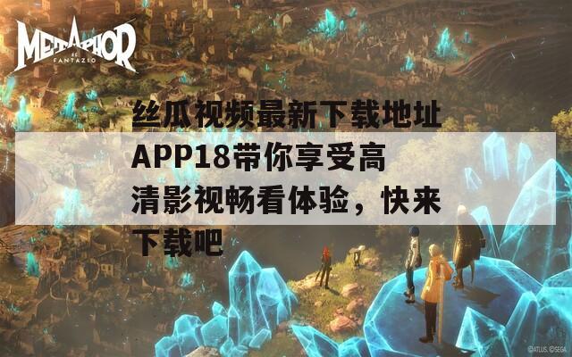 丝瓜视频最新下载地址APP18带你享受高清影视畅看体验，快来下载吧