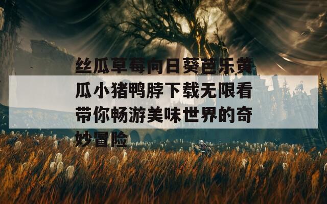 丝瓜草莓向日葵芭乐黄瓜小猪鸭脖下载无限看带你畅游美味世界的奇妙冒险