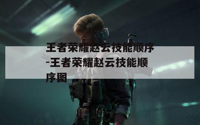 王者荣耀赵云技能顺序-王者荣耀赵云技能顺序图