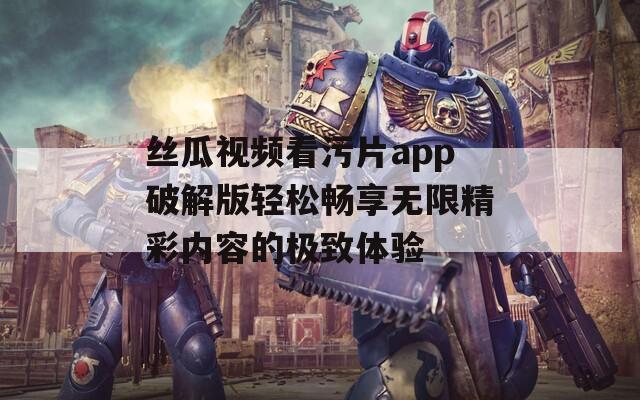 丝瓜视频看污片app破解版轻松畅享无限精彩内容的极致体验