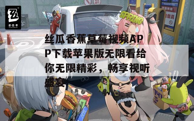 丝瓜香蕉草莓视频APP下载苹果版无限看给你无限精彩，畅享视听盛宴
